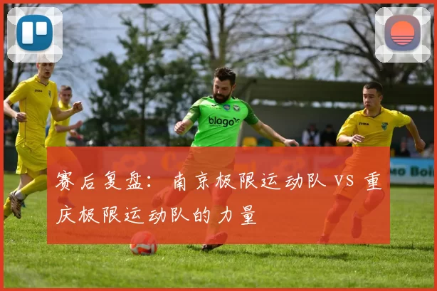 赛后复盘：南京极限运动队 vs 重庆极限运动队的力量