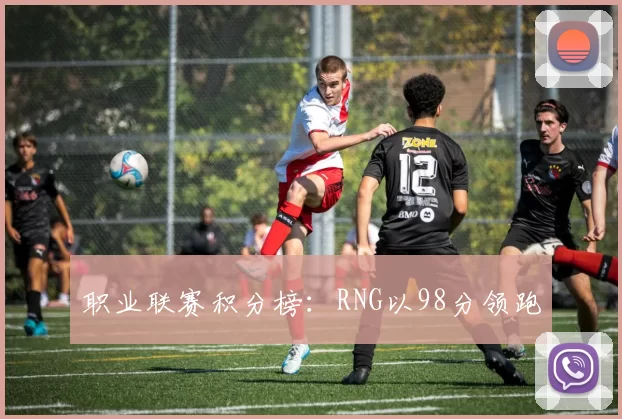 职业联赛积分榜：RNG以98分领跑