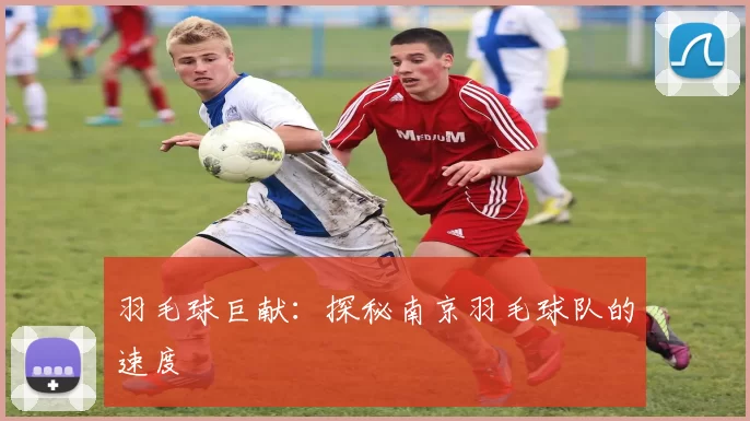 羽毛球巨献：探秘南京羽毛球队的速度