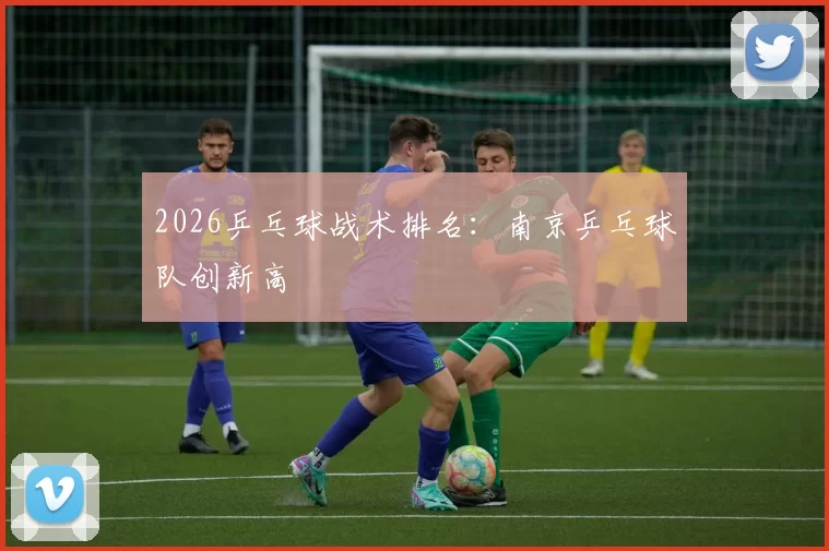 2026乒乓球战术排名：南京乒乓球队创新高