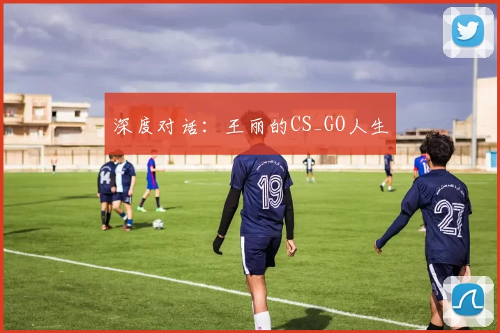 深度对话：王丽的CS_GO人生