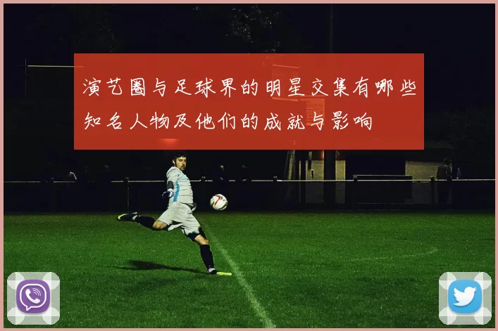演艺圈与足球界的明星交集有哪些知名人物及他们的成就与影响