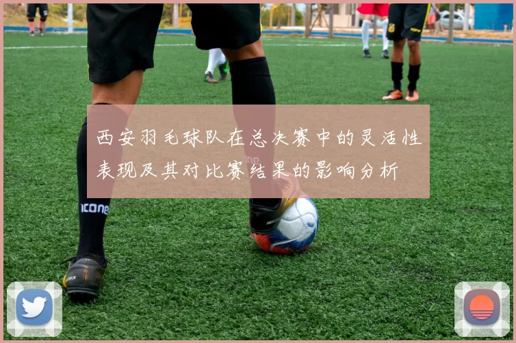 西安羽毛球队在总决赛中的灵活性表现及其对比赛结果的影响分析