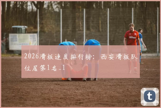 2026滑板速度排行榜：西安滑板队位居第1名_1