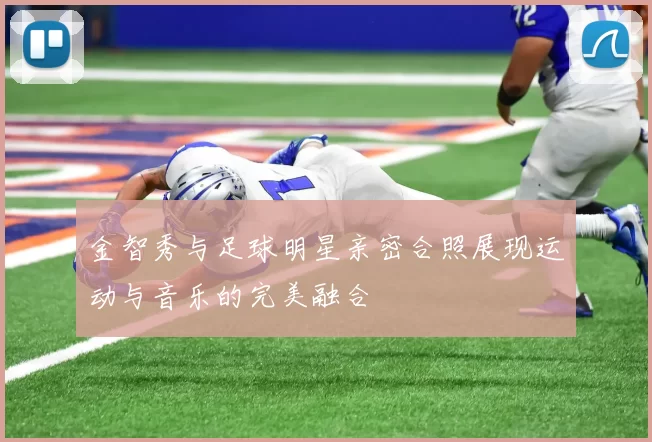 金智秀与足球明星亲密合照展现运动与音乐的完美融合