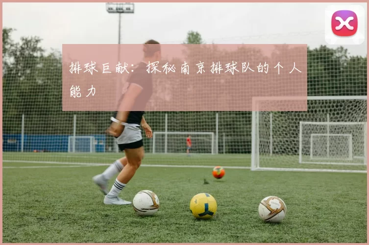 排球巨献：探秘南京排球队的个人能力