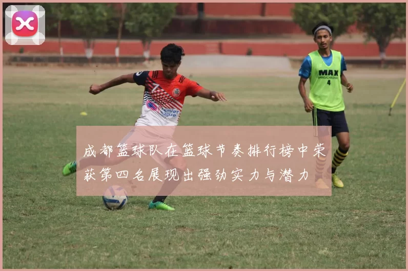 成都篮球队在篮球节奏排行榜中荣获第四名展现出强劲实力与潜力