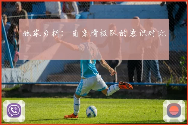 独家分析：南京滑板队的意识对比