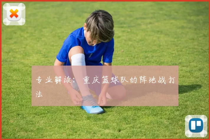 专业解读：重庆篮球队的阵地战打法