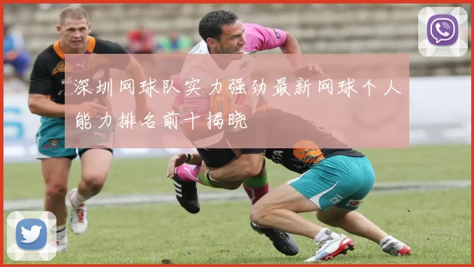 深圳网球队实力强劲最新网球个人能力排名前十揭晓