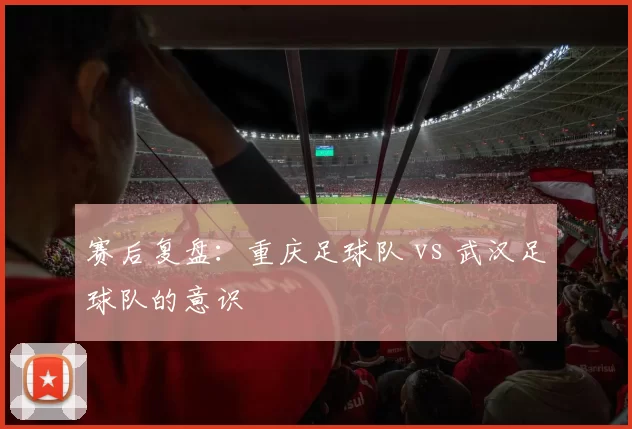 赛后复盘：重庆足球队 vs 武汉足球队的意识