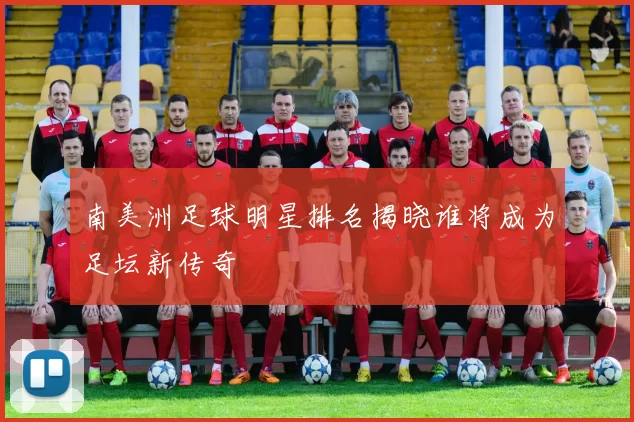 南美洲足球明星排名揭晓谁将成为足坛新传奇